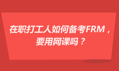 在职打工人如何备考FRM，要用网课吗？