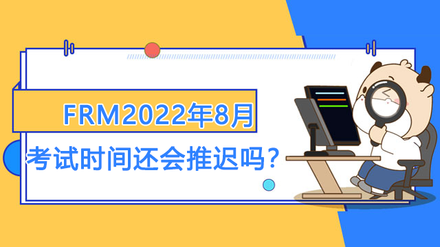 FRM2022年8月考试时间还会推迟吗？可以代延期吗？