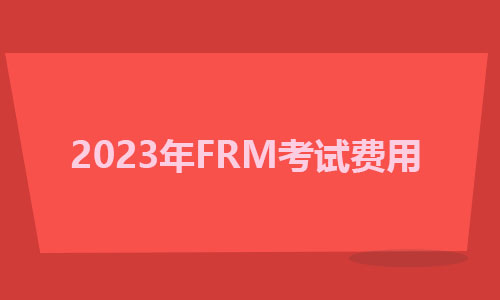 关于2023年FRM考试费用的详细介绍！