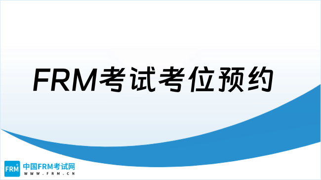 5月FRM考试考位预约及更改相关要求已公布，点击查看！